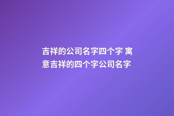 吉祥的公司名字四个字 寓意吉祥的四个字公司名字-第1张-公司起名-玄机派